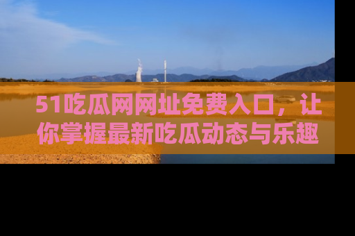 51吃瓜网网址免费入口，让你掌握最新吃瓜动态与乐趣！