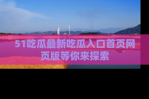 51吃瓜最新吃瓜入口首页网页版等你来探索