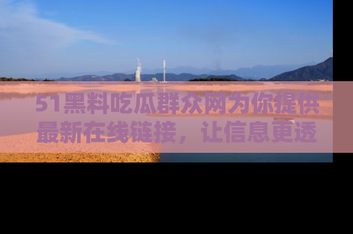 51黑料吃瓜群众网为你提供最新在线链接，让信息更透明
