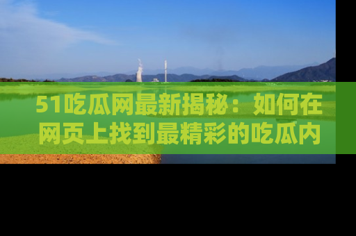 51吃瓜网最新揭秘：如何在网页上找到最精彩的吃瓜内容