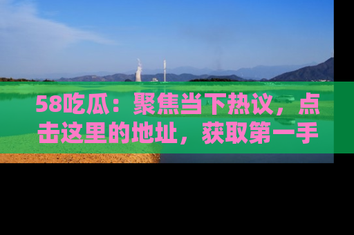 58吃瓜：聚焦当下热议，点击这里的地址，获取第一手的八卦信息！