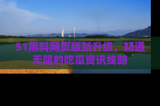 51黑料网页版新升级，畅通无阻的吃瓜资讯线路