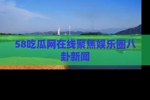 58吃瓜网在线聚焦娱乐圈八卦新闻