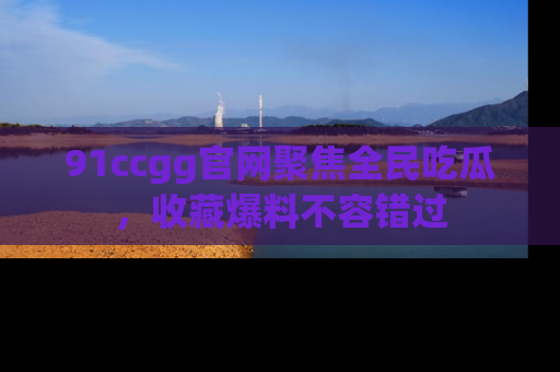 91ccgg官网聚焦全民吃瓜，收藏爆料不容错过
