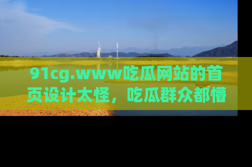 91cg.www吃瓜网站的首页设计太怪，吃瓜群众都懵了！