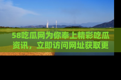 58吃瓜网为你奉上精彩吃瓜资讯，立即访问网址获取更多内容！