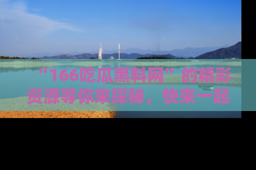 “166吃瓜黑料网”的精彩资源等你来探秘，快来一起吃瓜吧！