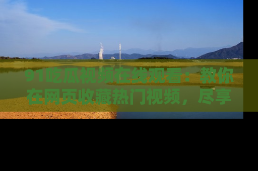 91吃瓜视频在线观看:教你在网页收藏热门视频,尽享吃瓜乐趣!