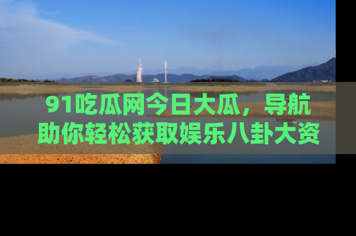 91吃瓜网今日大瓜,导航助你轻松获取娱乐八卦大资讯