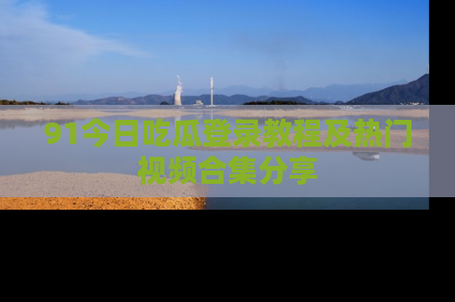 91今日吃瓜登录教程及热门视频合集分享