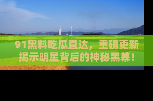 91黑料吃瓜直达,重磅更新揭示明星背后的神秘黑幕!