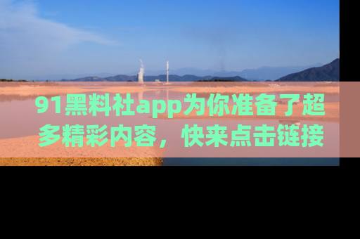 91黑料社app为你准备了超多精彩内容,快来点击链接一起探秘吧!