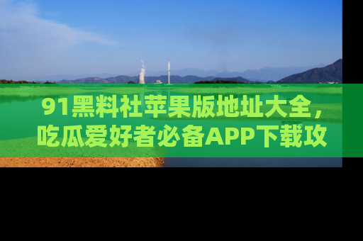 91黑料社苹果版地址大全,吃瓜爱好者必备APP下载攻略