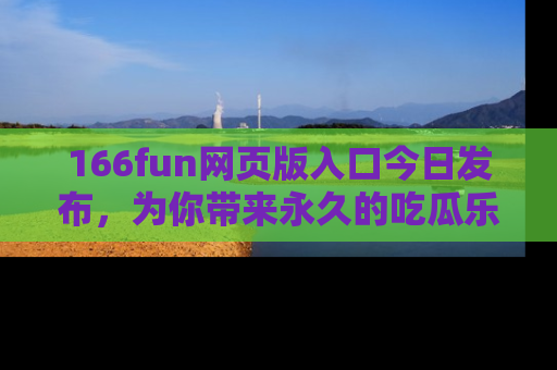 166fun网页版入口今日发布,为你带来永久的吃瓜乐趣与惊喜!