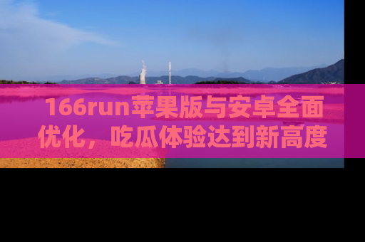 166run苹果版与安卓全面优化,吃瓜体验达到新高度!