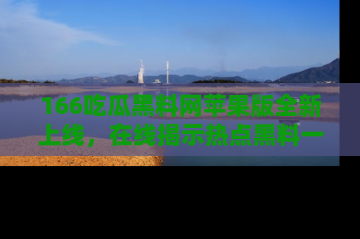 166吃瓜黑料网苹果版全新上线,在线揭示热点黑料一手掌握!