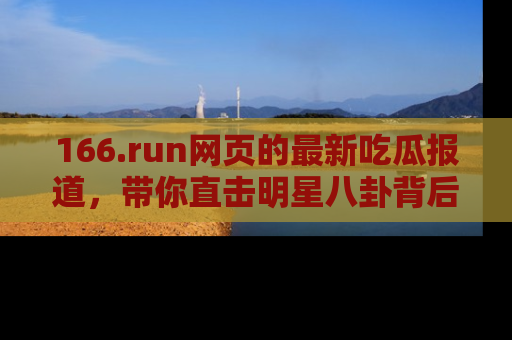 166.run网页的最新吃瓜报道,带你直击明星八卦背后的真相!