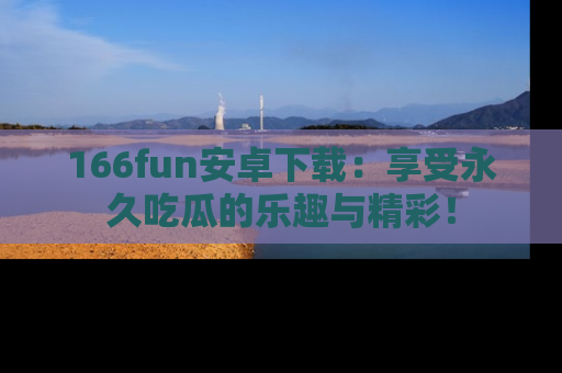 166fun安卓下载:享受永久吃瓜的乐趣与精彩!