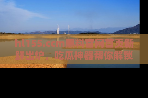 hl155.ccm黑料官网首页新鲜出炉，吃瓜神器帮你解锁那些鲜为人知的内幕！