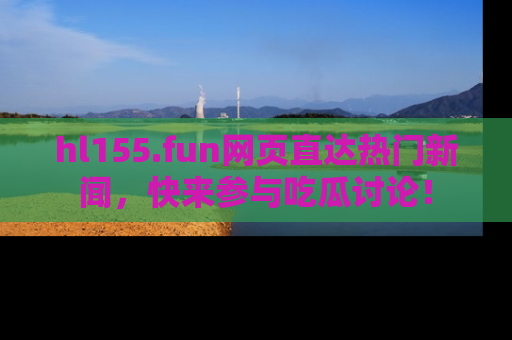 hl155.fun网页直达热门新闻，快来参与吃瓜讨论！