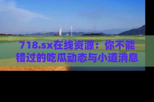 718.sx在线资源：你不能错过的吃瓜动态与小道消息