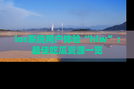 ios系统用户体验“hlw”：最佳吃瓜资源一览
