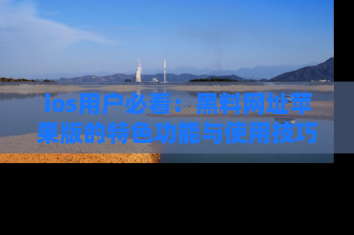ios用户必看：黑料网址苹果版的特色功能与使用技巧详解
