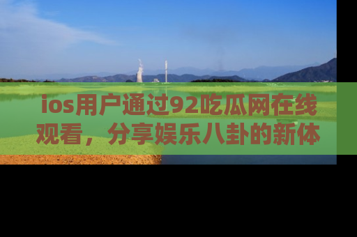 ios用户通过92吃瓜网在线观看，分享娱乐八卦的新体验！
