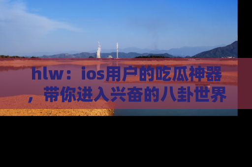 hlw：ios用户的吃瓜神器，带你进入兴奋的八卦世界！