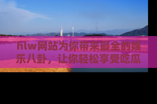 hlw网站为你带来最全的娱乐八卦，让你轻松享受吃瓜时光