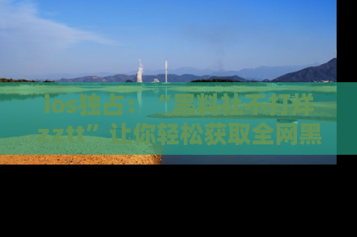 ios独占：“黑料社不打烊zztt”让你轻松获取全网黑料信息，不容错过！