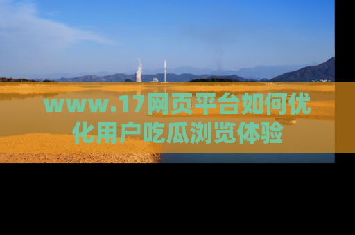 www.17网页平台如何优化用户吃瓜浏览体验