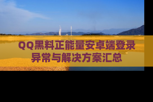 QQ黑料正能量安卓端登录异常与解决方案汇总