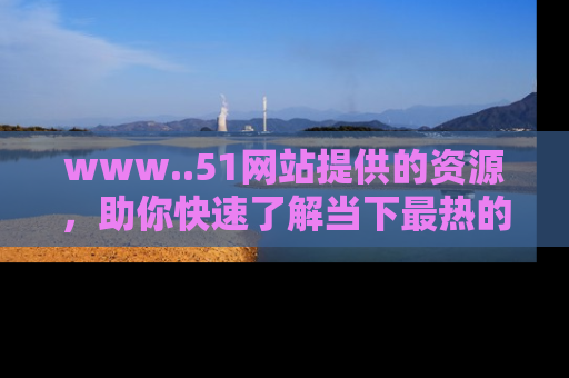 www..51网站提供的资源，助你快速了解当下最热的娱乐八卦