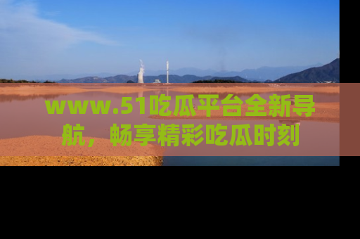 www.51吃瓜平台全新导航，畅享精彩吃瓜时刻