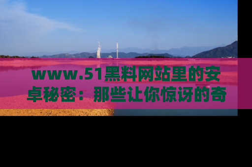 www.51黑料网站里的安卓秘密：那些让你惊讶的奇闻轶事盘点
