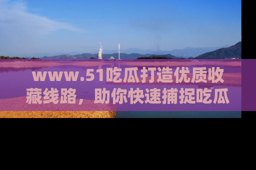 www.51吃瓜打造优质收藏线路，助你快速捕捉吃瓜热点