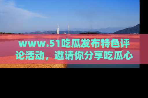 www.51吃瓜发布特色评论活动，邀请你分享吃瓜心得与看法！