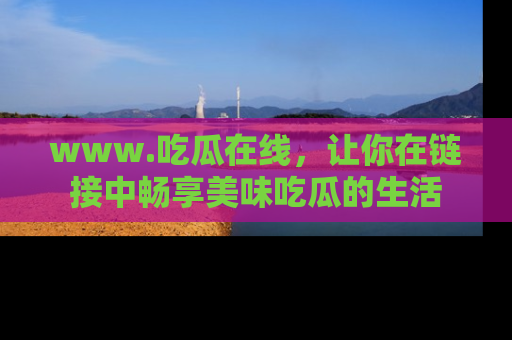 www.吃瓜在线，让你在链接中畅享美味吃瓜的生活