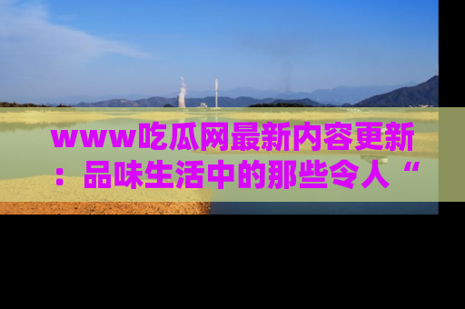 www吃瓜网最新内容更新：品味生活中的那些令人“吃瓜”的故事