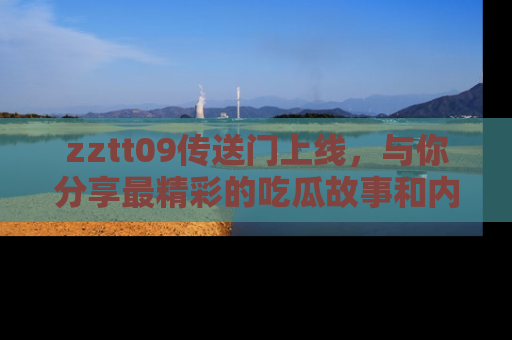 zztt09传送门上线，与你分享最精彩的吃瓜故事和内幕！
