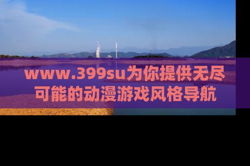 www.399su为你提供无尽可能的动漫游戏风格导航
