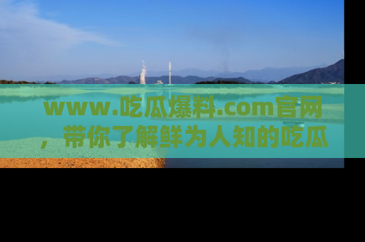 www.吃瓜爆料.com官网，带你了解鲜为人知的吃瓜故事与内幕！