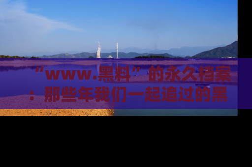 “www.黑料”的永久档案:那些年我们一起追过的黑料真相