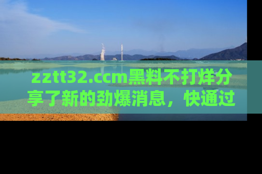 zztt32.ccm黑料不打烊分享了新的劲爆消息，快通过链接来围观吧！