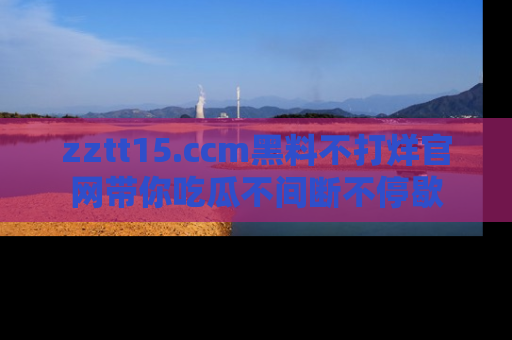 zztt15.ccm黑料不打烊官网带你吃瓜不间断不停歇