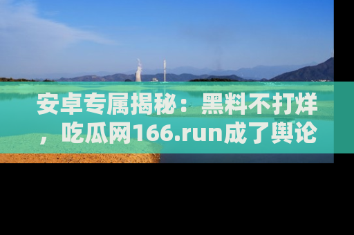 安卓专属揭秘：黑料不打烊，吃瓜网166.run成了舆论风暴的中心