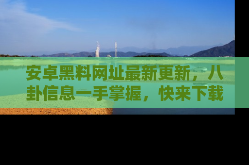 安卓黑料网址最新更新，八卦信息一手掌握，快来下载