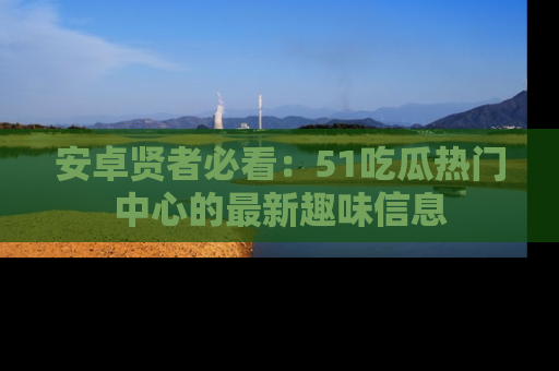 安卓贤者必看：51吃瓜热门中心的最新趣味信息