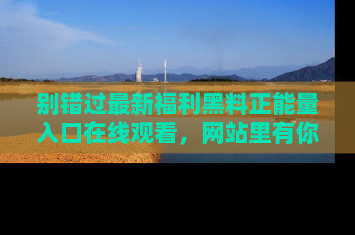 别错过最新福利黑料正能量入口在线观看，网站里有你想看的所有秘密！